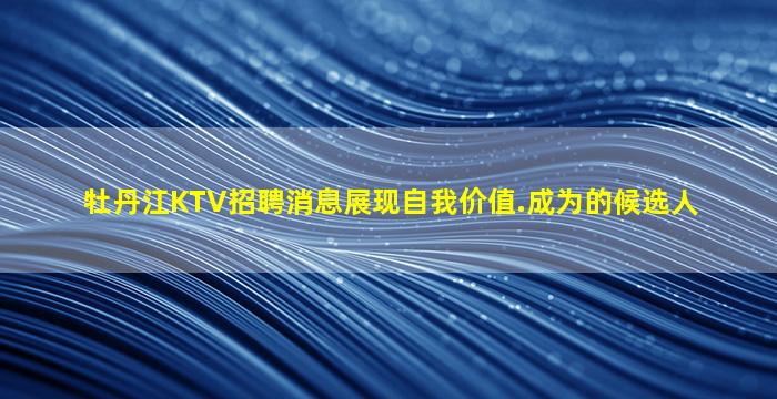牡丹江KTV招聘消息展现自我价值.成为的候选人
